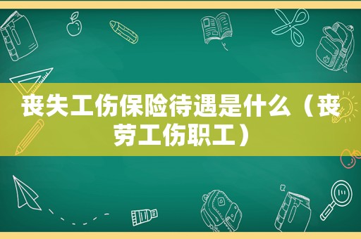 喪失工傷保險(xiǎn)待遇是什么（喪勞工傷職工）