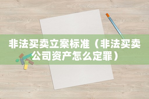 非法買賣立案標(biāo)準(zhǔn)（非法買賣公司資產(chǎn)怎么定罪）
