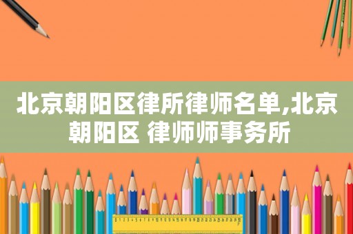 北京朝陽區(qū)律所律師名單,北京 朝陽區(qū) 律師師事務所