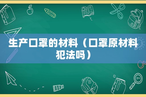 生產(chǎn)口罩的材料（口罩原材料犯法嗎）