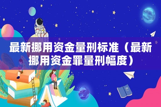 最新挪用資金量刑標(biāo)準(zhǔn)（最新挪用資金罪量刑幅度）