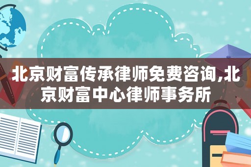 北京財富傳承律師免費(fèi)咨詢,北京財富中心律師事務(wù)所