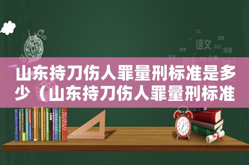 山東持刀傷人罪量刑標(biāo)準(zhǔn)是多少（山東持刀傷人罪量刑標(biāo)準(zhǔn)）