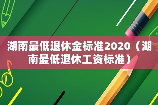 湖南最低退休金標(biāo)準(zhǔn)2020（湖南最低退休工資標(biāo)準(zhǔn)）
