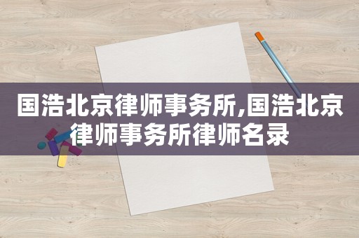 國浩北京律師事務(wù)所,國浩北京律師事務(wù)所律師名錄