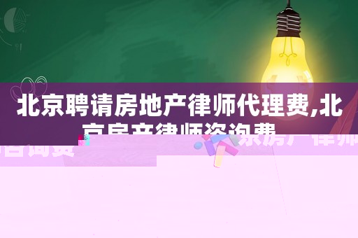 北京聘請房地產(chǎn)律師代理費,北京房產(chǎn)律師咨詢費