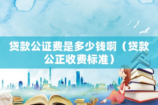 貸款公證費(fèi)是多少錢啊（貸款公正收費(fèi)標(biāo)準(zhǔn)）