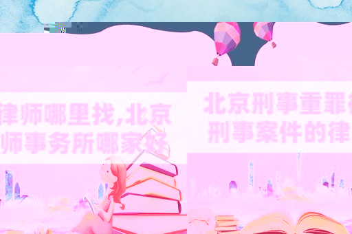 北京刑事重罪律師哪里找,北京刑事案件的律師事務(wù)所哪家好