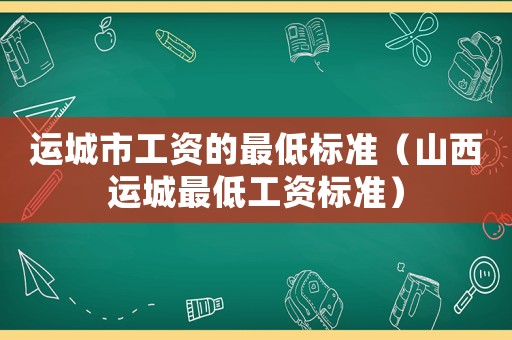 運城市工資的最低標準（山西運城最低工資標準）