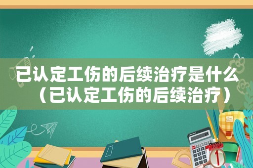 已認(rèn)定工傷的后續(xù)治療是什么（已認(rèn)定工傷的后續(xù)治療）