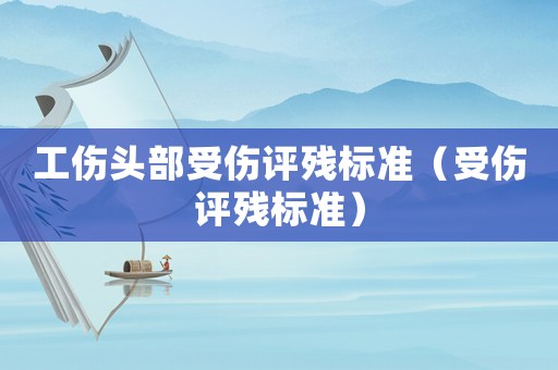 工傷頭部受傷評(píng)殘標(biāo)準(zhǔn)（受傷評(píng)殘標(biāo)準(zhǔn)）