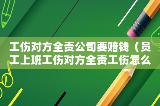 工傷對(duì)方全責(zé)公司要賠錢（員工上班工傷對(duì)方全責(zé)工傷怎么）