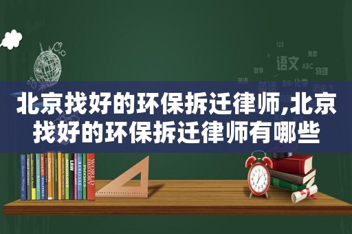 北京找好的環(huán)保拆遷律師,北京找好的環(huán)保拆遷律師有哪些