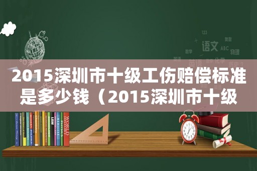 2015深圳市十級(jí)工傷賠償標(biāo)準(zhǔn)是多少錢（2015深圳市十級(jí)工傷賠償標(biāo)準(zhǔn)）