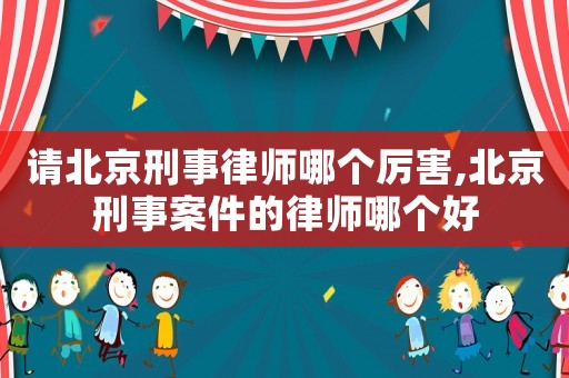 請北京刑事律師哪個(gè)厲害,北京刑事案件的律師哪個(gè)好