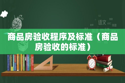 商品房驗(yàn)收程序及標(biāo)準(zhǔn)（商品房驗(yàn)收的標(biāo)準(zhǔn)）