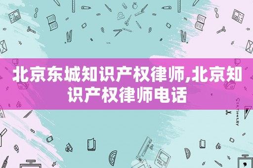 北京東城知識(shí)產(chǎn)權(quán)律師,北京知識(shí)產(chǎn)權(quán)律師電話