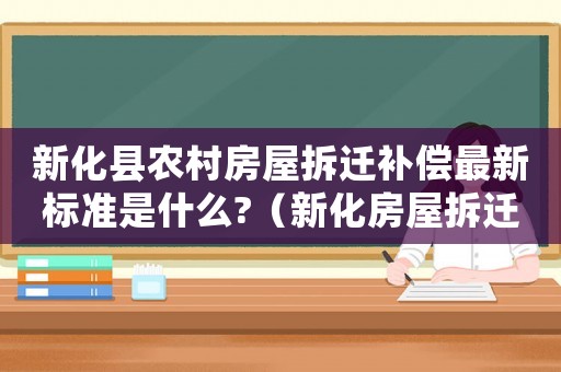 新化縣農(nóng)村房屋拆遷補(bǔ)償最新標(biāo)準(zhǔn)是什么?（新化房屋拆遷補(bǔ)賞價格）