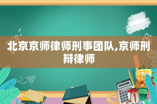 北京京師律師刑事團(tuán)隊(duì),京師刑辯律師