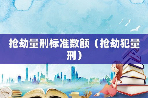 搶劫量刑標(biāo)準(zhǔn)數(shù)額（搶劫犯量刑）