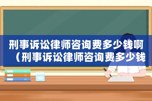 刑事訴訟律師咨詢費多少錢啊（刑事訴訟律師咨詢費多少錢）