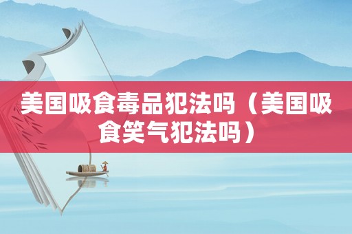 美國(guó)吸食毒品犯法嗎（美國(guó)吸食笑氣犯法嗎）