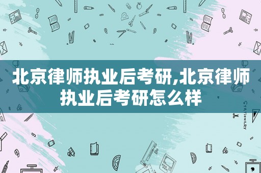 北京律師執(zhí)業(yè)后考研,北京律師執(zhí)業(yè)后考研怎么樣