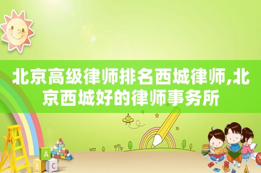 北京高級律師排名西城律師,北京西城好的律師事務(wù)所