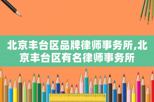 北京豐臺區(qū)品牌律師事務(wù)所,北京豐臺區(qū)有名律師事務(wù)所