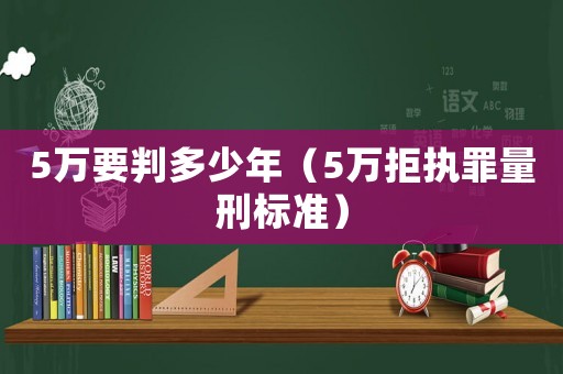 5萬要判多少年（5萬拒執(zhí)罪量刑標(biāo)準(zhǔn)）