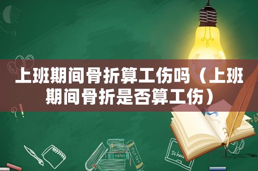 上班期間骨折算工傷嗎（上班期間骨折是否算工傷）