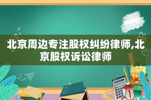 北京周邊專注股權(quán)糾紛律師,北京股權(quán)訴訟律師
