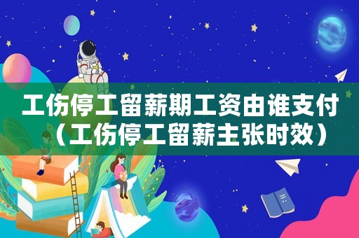工傷停工留薪期工資由誰支付（工傷停工留薪主張時(shí)效）