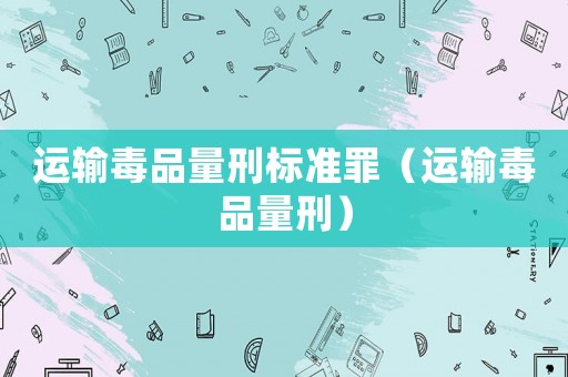 運(yùn)輸毒品量刑標(biāo)準(zhǔn)罪（運(yùn)輸毒品量刑）