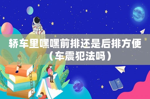轎車里嘿嘿前排還是后排方便（車震犯法嗎）