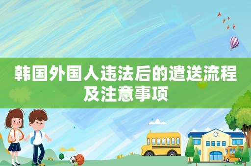 韓國(guó)外國(guó)人違法后的遣送流程及注意事項(xiàng)