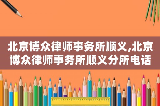 北京博眾律師事務(wù)所順義,北京博眾律師事務(wù)所順義分所電話