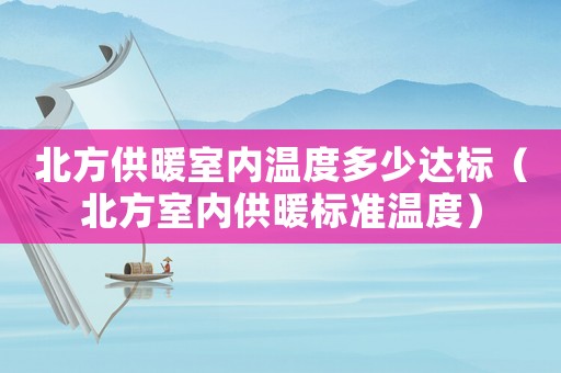 北方供暖室內溫度多少達標（北方室內供暖標準溫度）