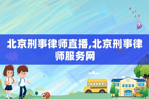 北京刑事律師直播,北京刑事律師服務(wù)網(wǎng)