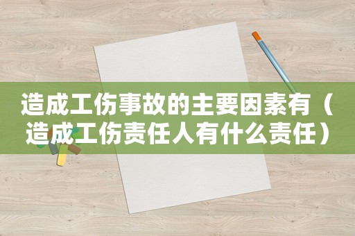 造成工傷事故的主要因素有（造成工傷責(zé)任人有什么責(zé)任）