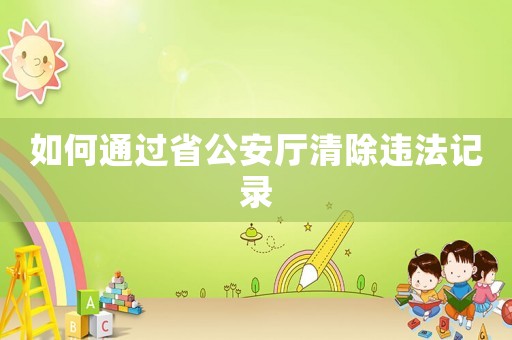 如何通過省公安廳清除違法記錄