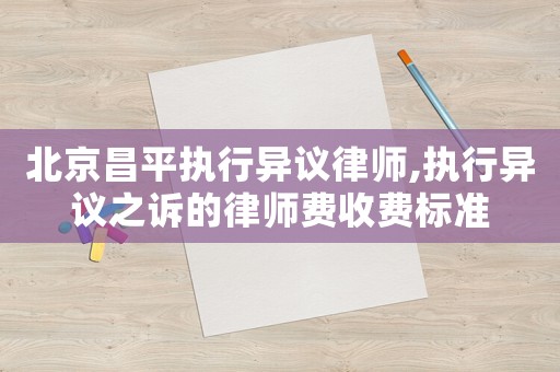 北京昌平執(zhí)行異議律師,執(zhí)行異議之訴的律師費(fèi)收費(fèi)標(biāo)準(zhǔn)