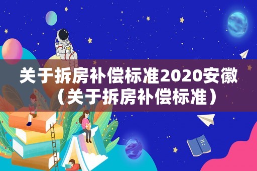 關(guān)于拆房補(bǔ)償標(biāo)準(zhǔn)2020安徽（關(guān)于拆房補(bǔ)償標(biāo)準(zhǔn)）