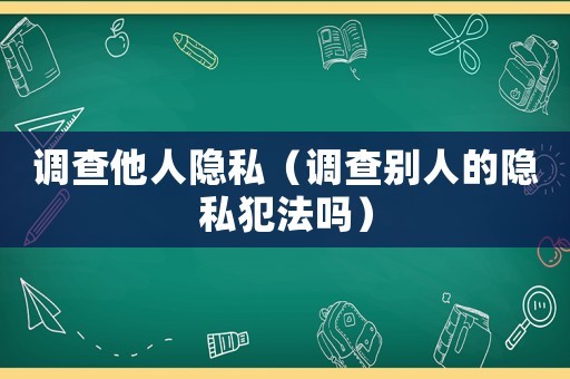 調(diào)查他人隱私（調(diào)查別人的隱私犯法嗎）