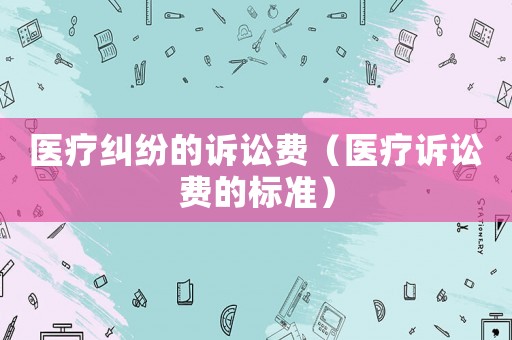 醫(yī)療糾紛的訴訟費(fèi)（醫(yī)療訴訟費(fèi)的標(biāo)準(zhǔn)）