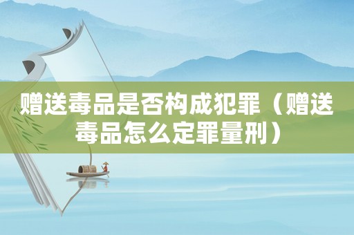 贈(zèng)送毒品是否構(gòu)成犯罪（贈(zèng)送毒品怎么定罪量刑）