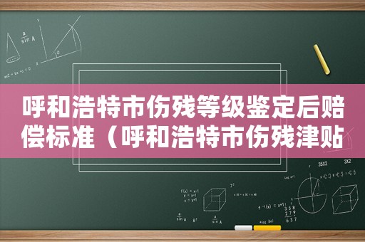 呼和浩特市傷殘等級(jí)鑒定后賠償標(biāo)準(zhǔn)（呼和浩特市傷殘津貼增加標(biāo)準(zhǔn)）