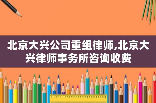 北京大興公司重組律師,北京大興律師事務(wù)所咨詢收費(fèi)