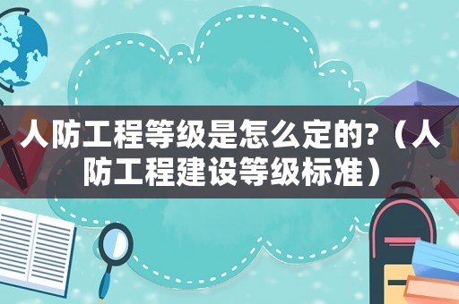 人防工程等級(jí)是怎么定的?（人防工程建設(shè)等級(jí)標(biāo)準(zhǔn)）