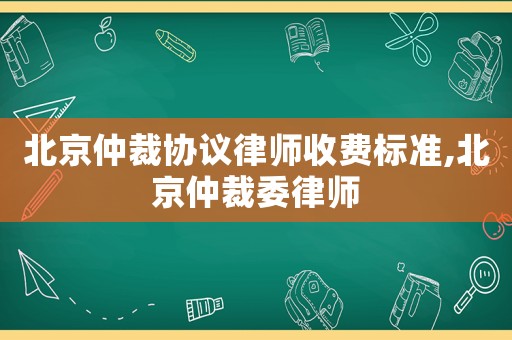 北京仲裁協(xié)議律師收費標準,北京仲裁委律師